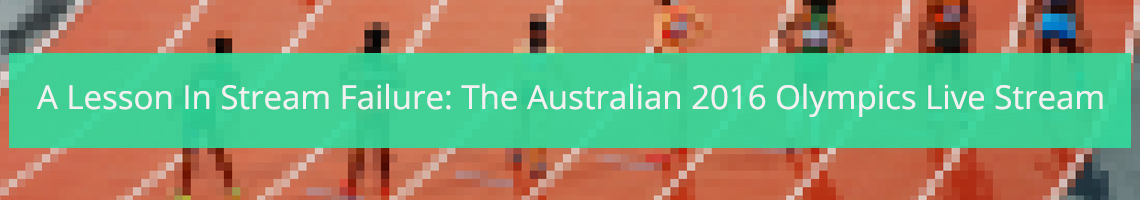 A Lesson In Stream Failure: The Australian 2016 Olympics Live Stream