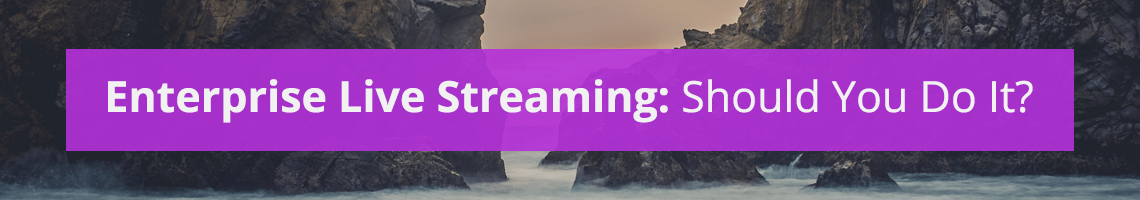 Enterprise Live Streaming: Should You Do It?