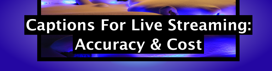 Captions For Live Streaming – Accuracy and Cost