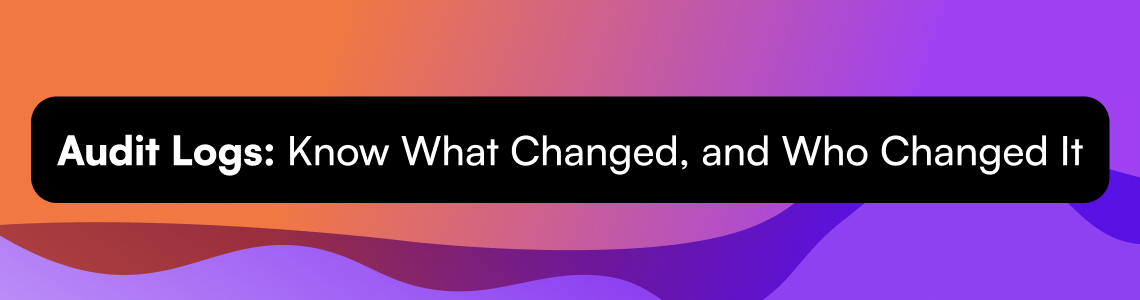 Audit Logs: Know What Changed, and Who Changed It
